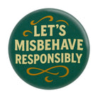 A round button badge with a dark green background and cream-colored text that reads 'LET'S MISBEHAVE RESPONSIBLY' in a decorative serif font, accented with gold-colored swirls at the top and bottom.